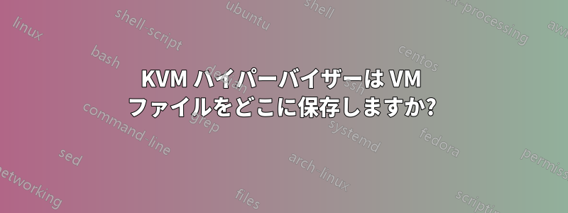 KVM ハイパーバイザーは VM ファイルをどこに保存しますか?