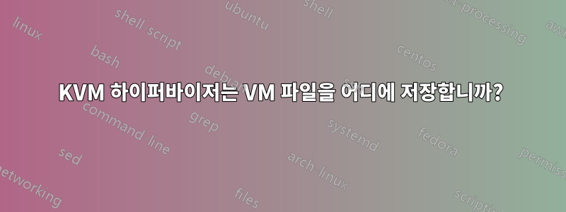 KVM 하이퍼바이저는 VM 파일을 어디에 저장합니까?