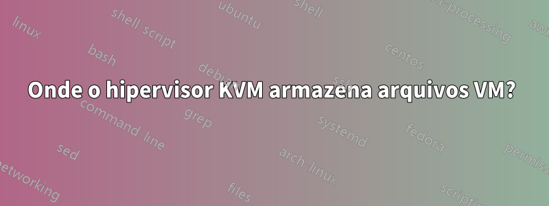 Onde o hipervisor KVM armazena arquivos VM?
