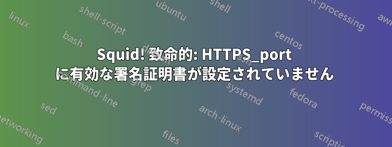 Squid! 致命的: HTTPS_port に有効な署名証明書が設定されていません