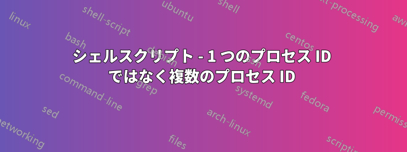 シェルスクリプト - 1 つのプロセス ID ではなく複数のプロセス ID