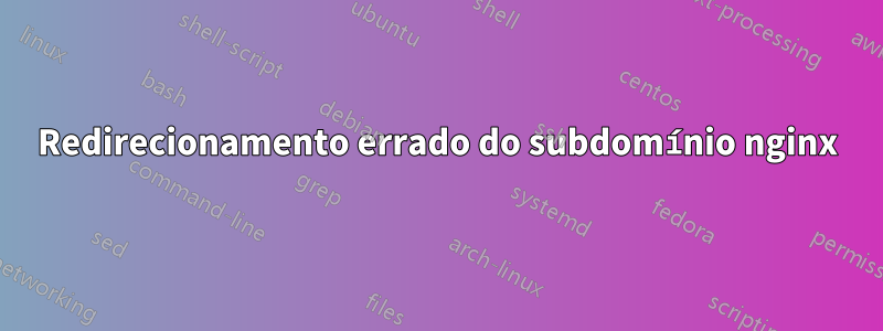 Redirecionamento errado do subdomínio nginx