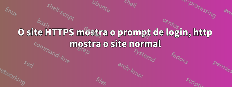 O site HTTPS mostra o prompt de login, http mostra o site normal