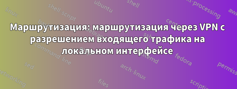 Маршрутизация: маршрутизация через VPN с разрешением входящего трафика на локальном интерфейсе