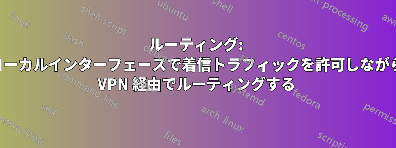 ルーティング: ローカルインターフェースで着信トラフィックを許可しながら VPN 経由でルーティングする