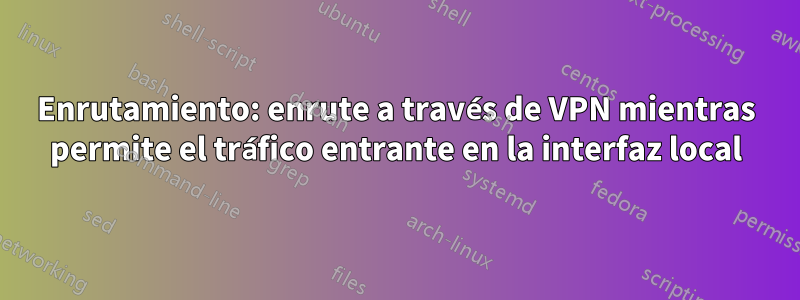 Enrutamiento: enrute a través de VPN mientras permite el tráfico entrante en la interfaz local