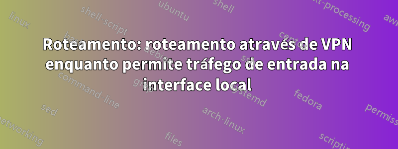 Roteamento: roteamento através de VPN enquanto permite tráfego de entrada na interface local