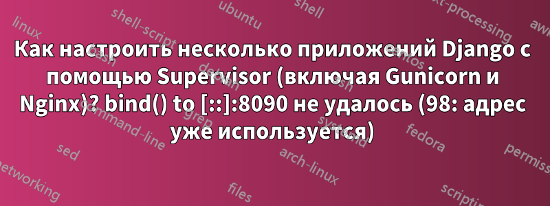 Как настроить несколько приложений Django с помощью Supervisor (включая Gunicorn и Nginx)? bind() to [::]:8090 не удалось (98: адрес уже используется)