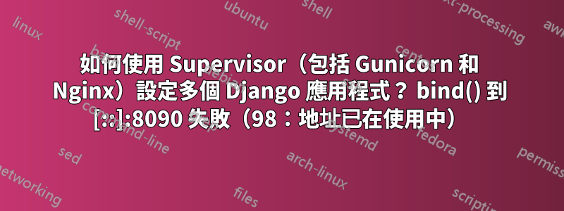 如何使用 Supervisor（包括 Gunicorn 和 Nginx）設定多個 Django 應用程式？ bind() 到 [::]:8090 失敗（98：地址已在使用中）