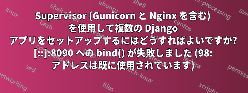 Supervisor (Gunicorn と Nginx を含む) を使用して複数の Django アプリをセットアップするにはどうすればよいですか? [::]:8090 への bind() が失敗しました (98: アドレスは既に使用されています)