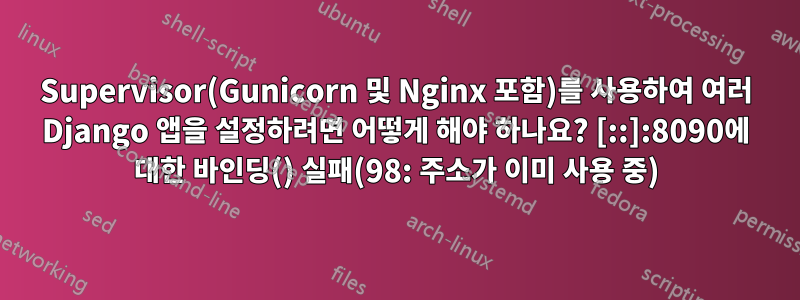 Supervisor(Gunicorn 및 Nginx 포함)를 사용하여 여러 Django 앱을 설정하려면 어떻게 해야 하나요? [::]:8090에 대한 바인딩() 실패(98: 주소가 이미 사용 중)