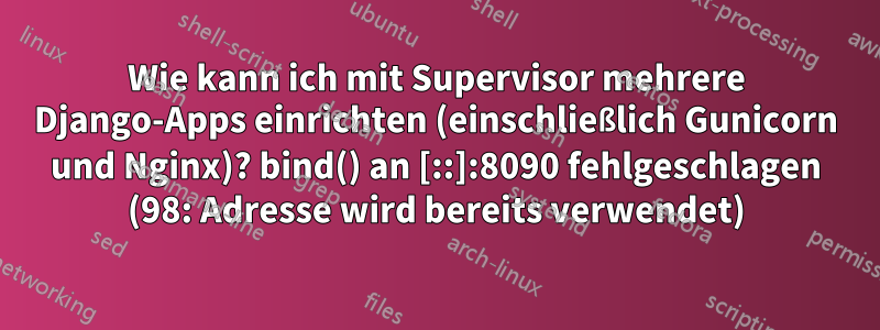 Wie kann ich mit Supervisor mehrere Django-Apps einrichten (einschließlich Gunicorn und Nginx)? bind() an [::]:8090 fehlgeschlagen (98: Adresse wird bereits verwendet)