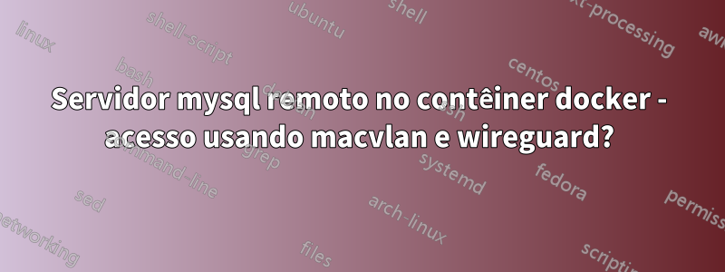 Servidor mysql remoto no contêiner docker - acesso usando macvlan e wireguard?