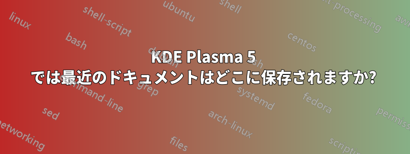 KDE Plasma 5 では最近のドキュメントはどこに保存されますか?