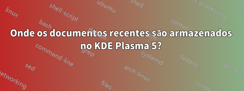 Onde os documentos recentes são armazenados no KDE Plasma 5?
