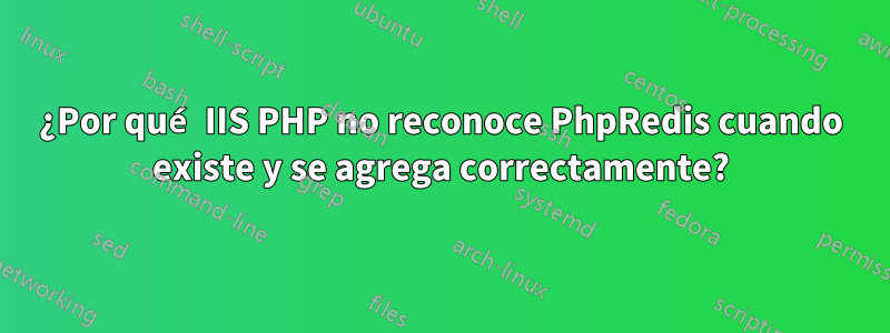 ¿Por qué IIS PHP no reconoce PhpRedis cuando existe y se agrega correctamente?