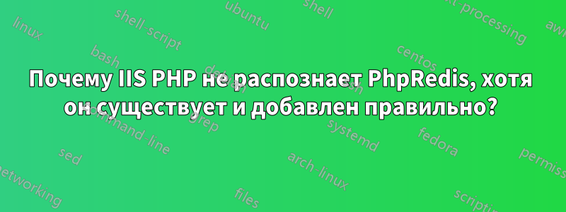 Почему IIS PHP не распознает PhpRedis, хотя он существует и добавлен правильно?