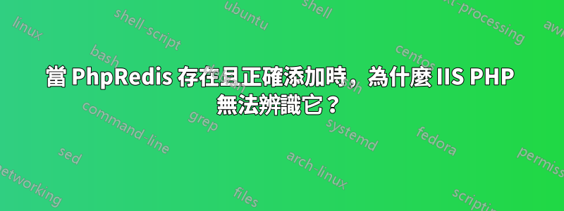 當 PhpRedis 存在且正確添加時，為什麼 IIS PHP 無法辨識它？