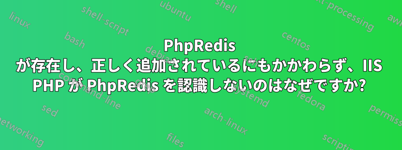 PhpRedis が存在し、正しく追加されているにもかかわらず、IIS PHP が PhpRedis を認識しないのはなぜですか?