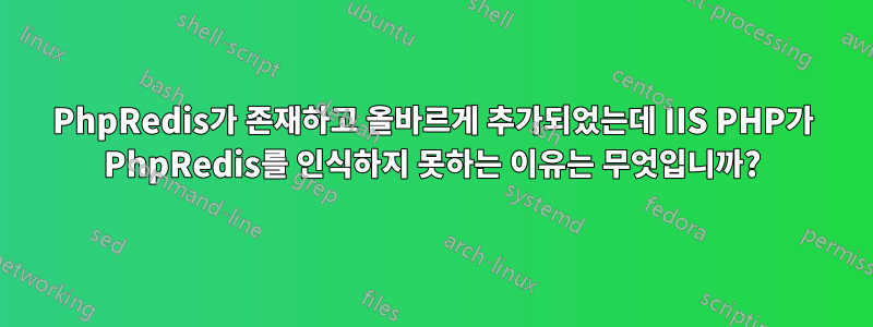 PhpRedis가 존재하고 올바르게 추가되었는데 IIS PHP가 PhpRedis를 인식하지 못하는 이유는 무엇입니까?