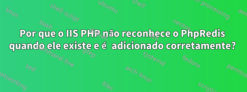 Por que o IIS PHP não reconhece o PhpRedis quando ele existe e é adicionado corretamente?