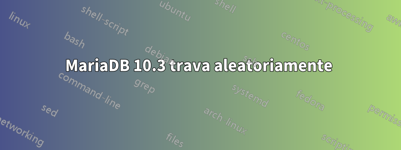 MariaDB 10.3 trava aleatoriamente