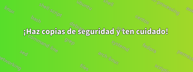 ¡Haz copias de seguridad y ten cuidado!