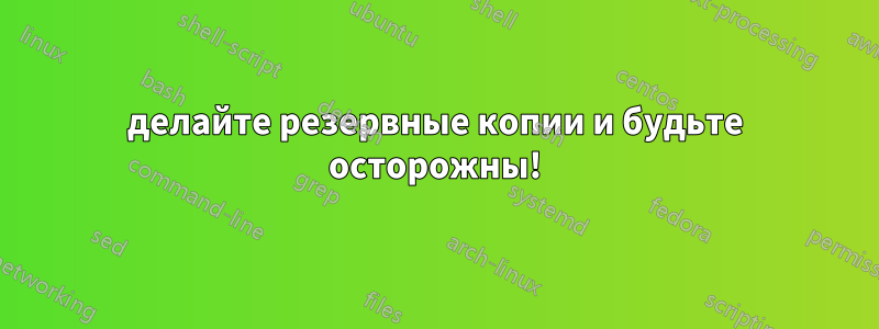 делайте резервные копии и будьте осторожны!