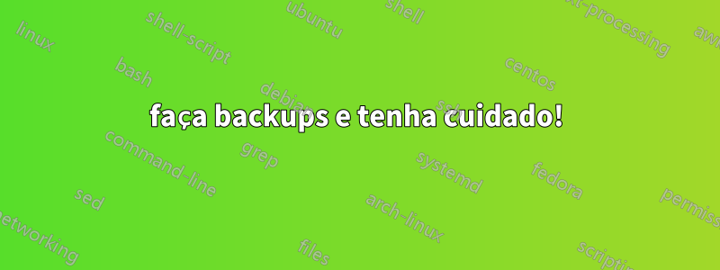 faça backups e tenha cuidado!