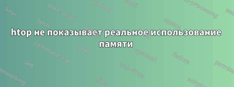 htop не показывает реальное использование памяти