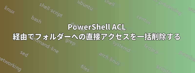 PowerShell ACL 経由でフォルダーへの直接アクセスを一括削除する