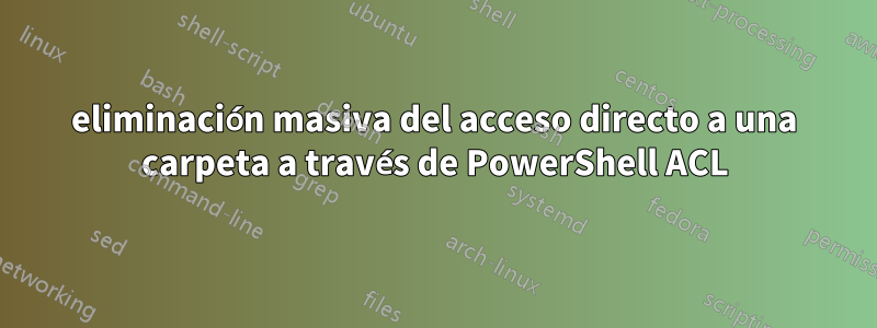 eliminación masiva del acceso directo a una carpeta a través de PowerShell ACL