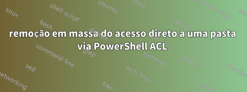 remoção em massa do acesso direto a uma pasta via PowerShell ACL