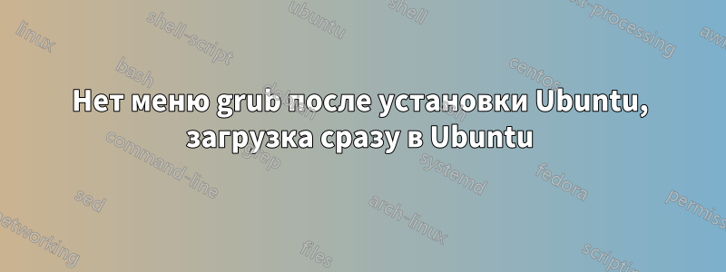 Нет меню grub после установки Ubuntu, загрузка сразу в Ubuntu