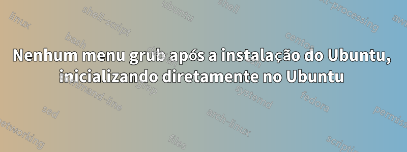 Nenhum menu grub após a instalação do Ubuntu, inicializando diretamente no Ubuntu