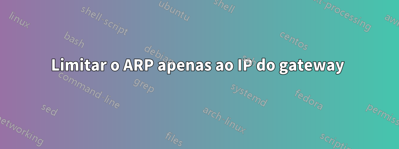 Limitar o ARP apenas ao IP do gateway