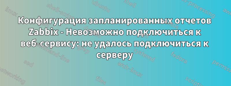 Конфигурация запланированных отчетов Zabbix - Невозможно подключиться к веб-сервису: не удалось подключиться к серверу