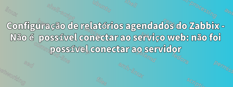 Configuração de relatórios agendados do Zabbix - Não é possível conectar ao serviço web: não foi possível conectar ao servidor