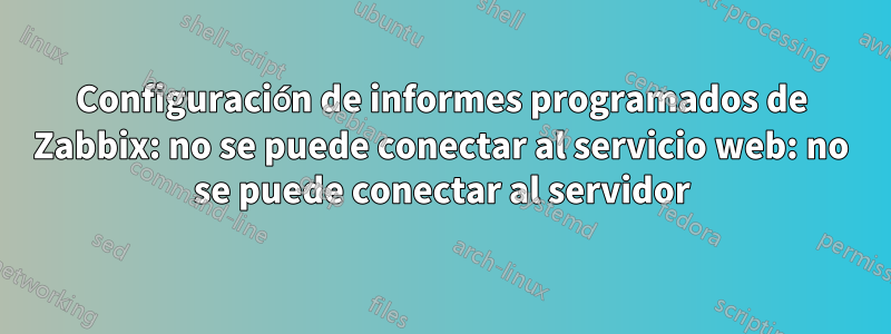 Configuración de informes programados de Zabbix: no se puede conectar al servicio web: no se puede conectar al servidor