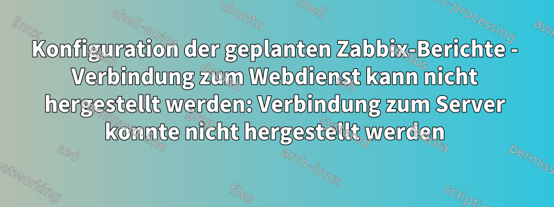 Konfiguration der geplanten Zabbix-Berichte - Verbindung zum Webdienst kann nicht hergestellt werden: Verbindung zum Server konnte nicht hergestellt werden