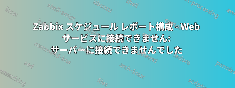 Zabbix スケジュール レポート構成 - Web サービスに接続できません: サーバーに接続できませんでした