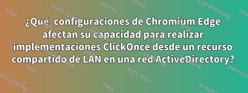 ¿Qué configuraciones de Chromium Edge afectan su capacidad para realizar implementaciones ClickOnce desde un recurso compartido de LAN en una red ActiveDirectory?