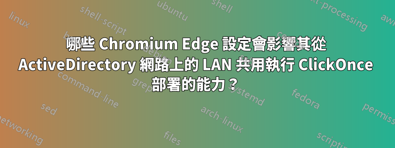 哪些 Chromium Edge 設定會影響其從 ActiveDirectory 網路上的 LAN 共用執行 ClickOnce 部署的能力？