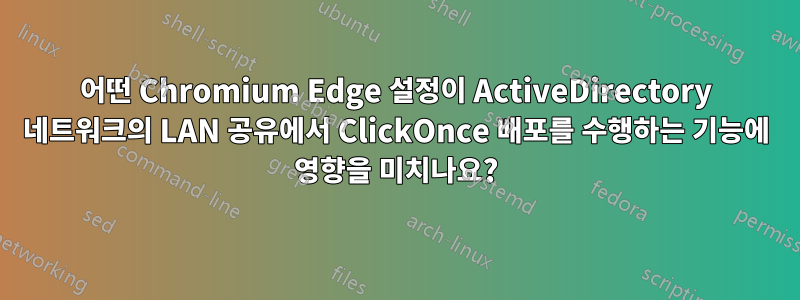 어떤 Chromium Edge 설정이 ActiveDirectory 네트워크의 LAN 공유에서 ClickOnce 배포를 수행하는 기능에 영향을 미치나요?