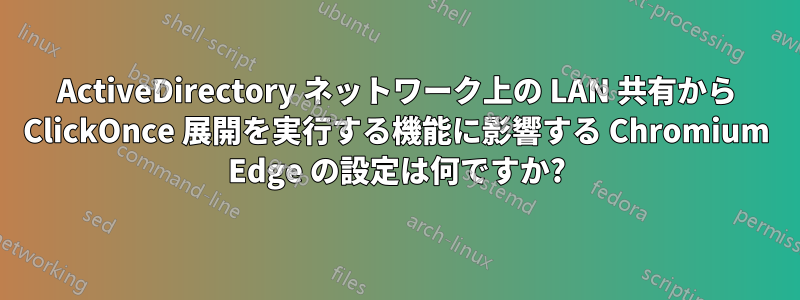 ActiveDirectory ネットワーク上の LAN 共有から ClickOnce 展開を実行する機能に影響する Chromium Edge の設定は何ですか?