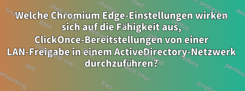 Welche Chromium Edge-Einstellungen wirken sich auf die Fähigkeit aus, ClickOnce-Bereitstellungen von einer LAN-Freigabe in einem ActiveDirectory-Netzwerk durchzuführen?