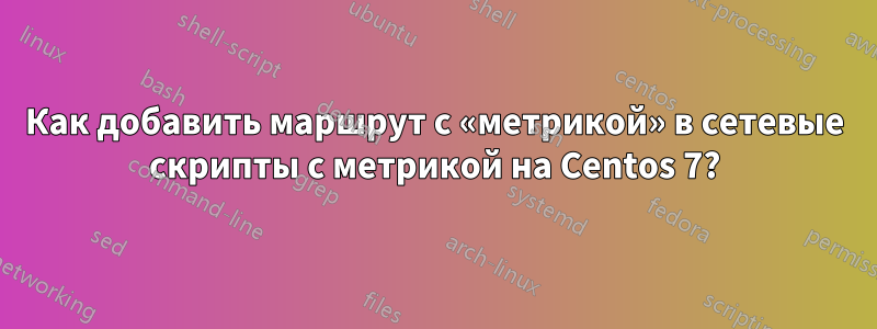 Как добавить маршрут с «метрикой» в сетевые скрипты с метрикой на Centos 7?