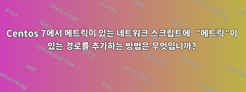 Centos 7에서 메트릭이 있는 네트워크 스크립트에 "메트릭"이 있는 경로를 추가하는 방법은 무엇입니까?