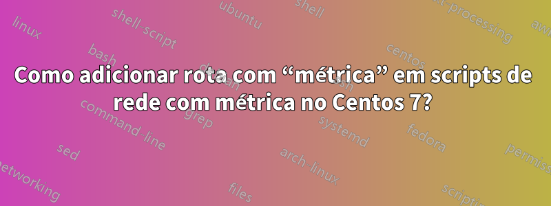 Como adicionar rota com “métrica” em scripts de rede com métrica no Centos 7?