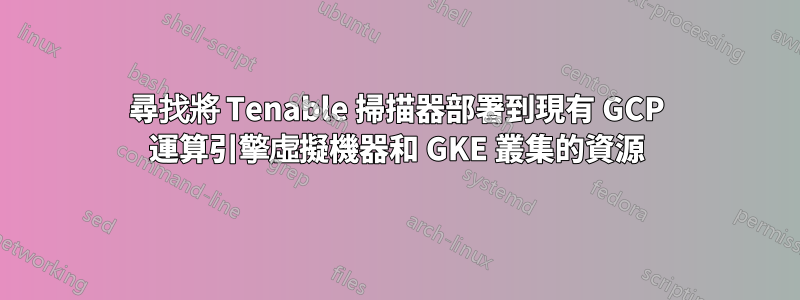 尋找將 Tenable 掃描器部署到現有 GCP 運算引擎虛擬機器和 GKE 叢集的資源